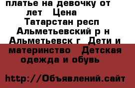 платье на девочку от 4-6 лет › Цена ­ 800 - Татарстан респ., Альметьевский р-н, Альметьевск г. Дети и материнство » Детская одежда и обувь   